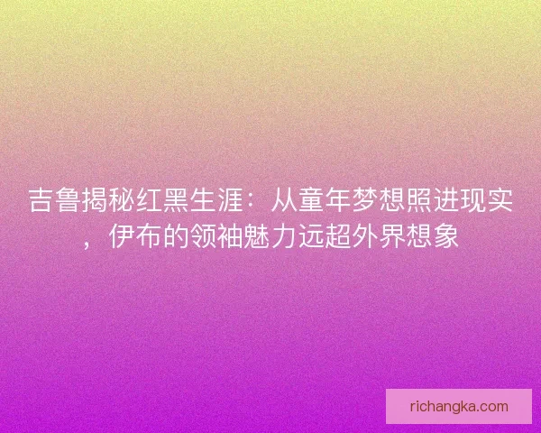 吉鲁揭秘红黑生涯：从童年梦想照进现实，伊布的领袖魅力远超外界想象