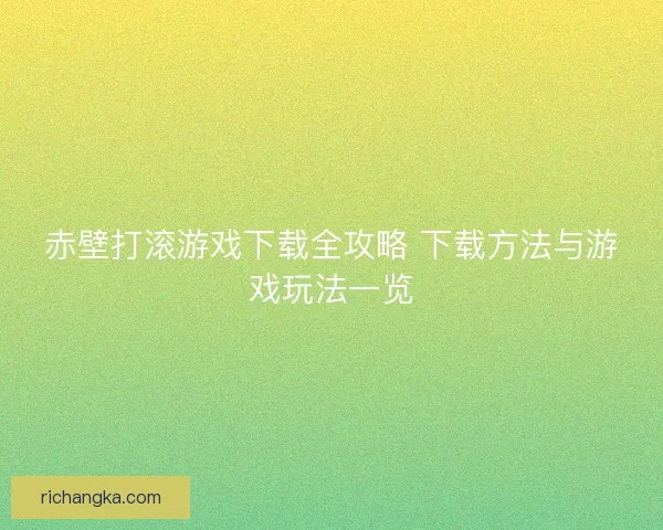 赤壁打滚游戏下载全攻略 下载方法与游戏玩法一览