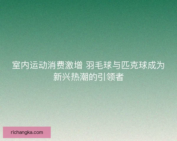 室内运动消费激增 羽毛球与匹克球成为新兴热潮的引领者